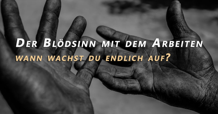 Der Blödsinn mit dem Arbeiten, wach endlich auf!